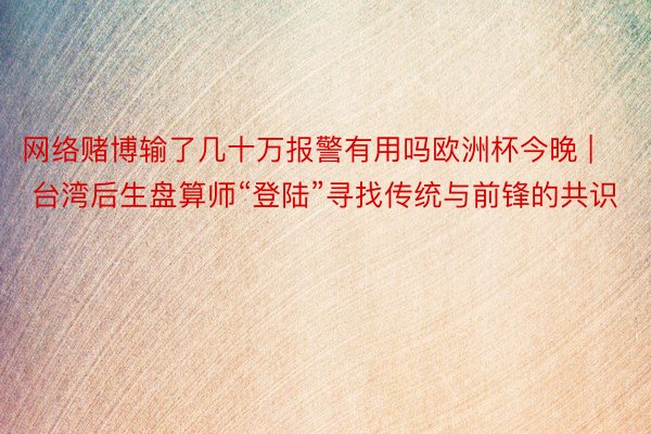 网络赌博输了几十万报警有用吗欧洲杯今晚 | 台湾后生盘算师“登陆”寻找传统与前锋的共识