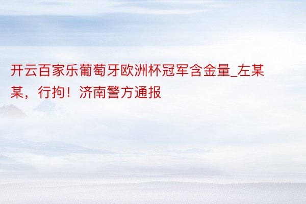 开云百家乐葡萄牙欧洲杯冠军含金量_左某某，行拘！济南警方通报