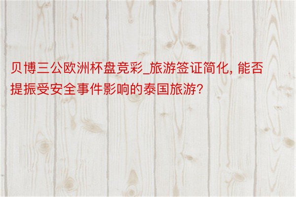 贝博三公欧洲杯盘竞彩_旅游签证简化, 能否提振受安全事件影响的泰国旅游?