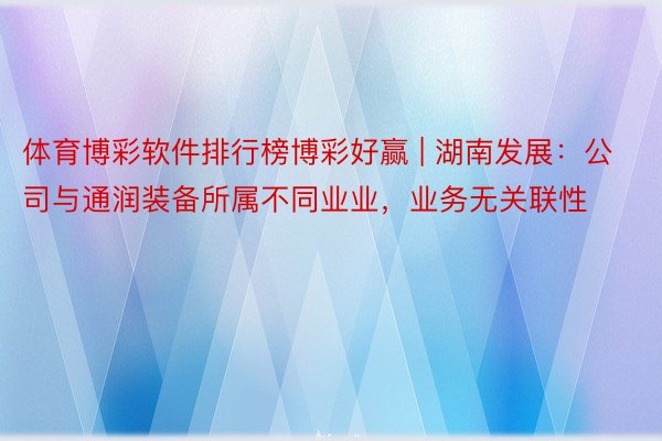 体育博彩软件排行榜博彩好赢 | 湖南发展：公司与通润装备所属不同业业，业务无关联性