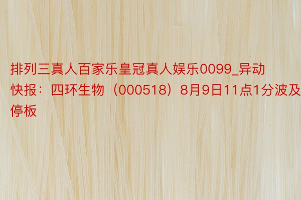 排列三真人百家乐皇冠真人娱乐0099_异动快报：四环生物（000518）8月9日11点1分波及涨停板