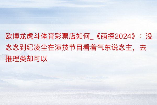 欧博龙虎斗体育彩票店如何_《萌探2024》：没念念到纪凌尘在演技节目看着气东说念主，去推理类却可以
