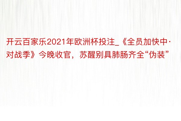 开云百家乐2021年欧洲杯投注_《全员加快中·对战季》今晚收官，苏醒别具肺肠齐全“伪装”