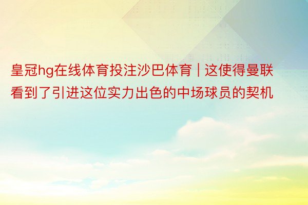 皇冠hg在线体育投注沙巴体育 | 这使得曼联看到了引进这位实力出色的中场球员的契机