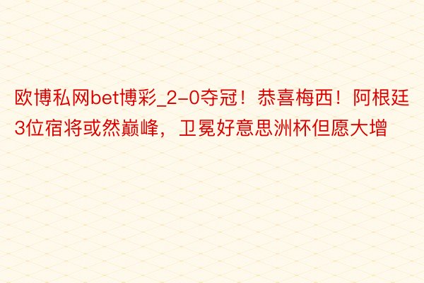 欧博私网bet博彩_2-0夺冠！恭喜梅西！阿根廷3位宿将或然巅峰，卫冕好意思洲杯但愿大增