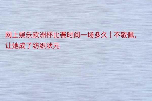 网上娱乐欧洲杯比赛时间一场多久 | 不敬佩，让她成了纺织状元