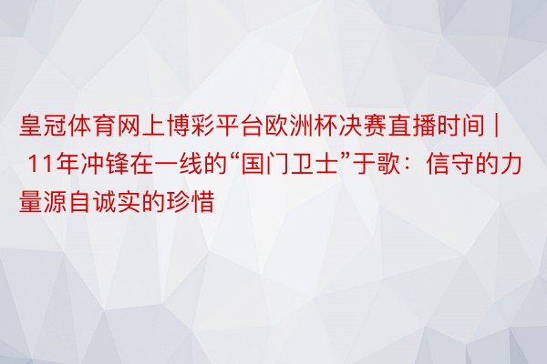 皇冠体育网上博彩平台欧洲杯决赛直播时间 | 11年冲锋在一线的“国门卫士”于歌：信守的力量源自诚实的珍惜