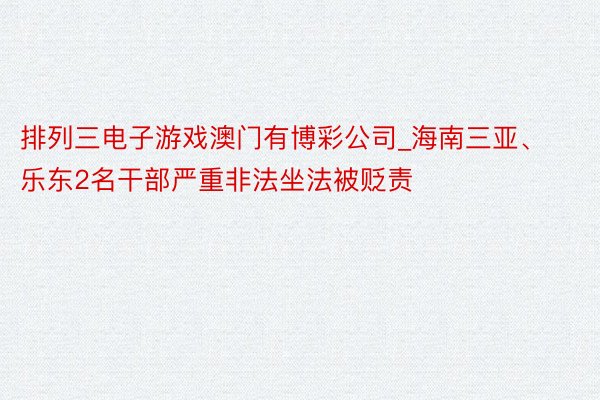 排列三电子游戏澳门有博彩公司_海南三亚、乐东2名干部严重非法坐法被贬责