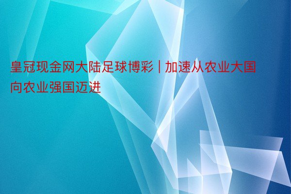 皇冠现金网大陆足球博彩 | 加速从农业大国向农业强国迈进