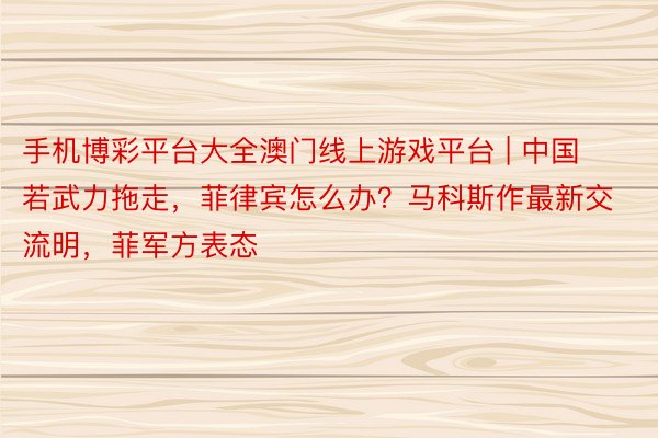 手机博彩平台大全澳门线上游戏平台 | 中国若武力拖走，菲律宾怎么办？马科斯作最新交流明，菲军方表态