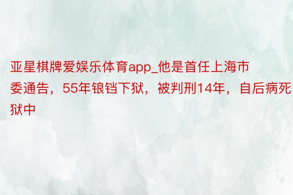 亚星棋牌爱娱乐体育app_他是首任上海市委通告，55年锒铛下狱，被判刑14年，自后病死狱中