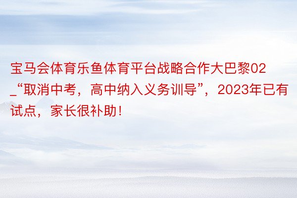 宝马会体育乐鱼体育平台战略合作大巴黎02_“取消中考，高中纳入义务训导”，2023年已有试点，家长很补助！