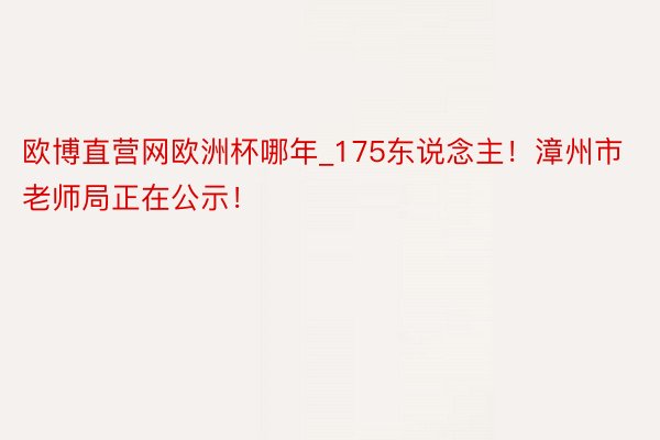 欧博直营网欧洲杯哪年_175东说念主！漳州市老师局正在公示！