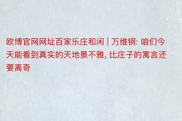 欧博官网网址百家乐庄和闲 | 万维钢: 咱们今天能看到真实的天地景不雅, 比庄子的寓言还要离奇