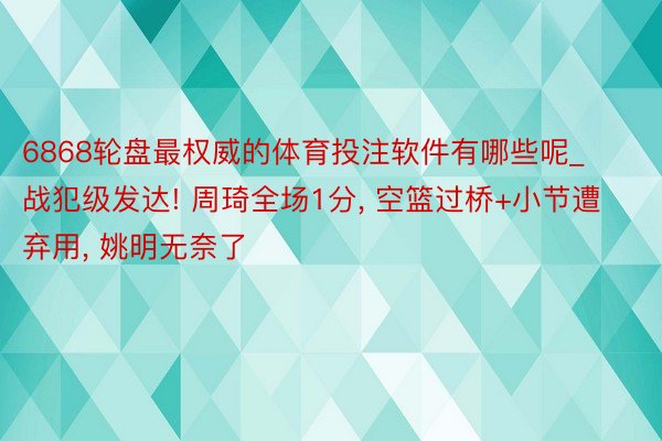 6868轮盘最权威的体育投注软件有哪些呢_战犯级发达! 周琦全场1分, 空篮过桥+小节遭弃用, 姚明无奈了