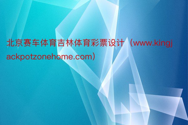北京赛车体育吉林体育彩票设计（www.kingjackpotzonehome.com）