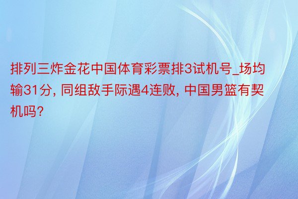 排列三炸金花中国体育彩票排3试机号_场均输31分, 同组敌手际遇4连败, 中国男篮有契机吗?