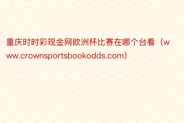 重庆时时彩现金网欧洲杯比赛在哪个台看（www.crownsportsbookodds.com）