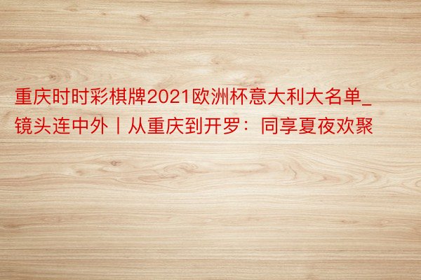 重庆时时彩棋牌2021欧洲杯意大利大名单_镜头连中外丨从重庆到开罗：同享夏夜欢聚