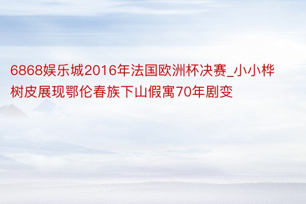 6868娱乐城2016年法国欧洲杯决赛_小小桦树皮展现鄂伦春族下山假寓70年剧变