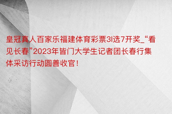 皇冠真人百家乐福建体育彩票3l选7开奖_“看见长春”2023年皆门大学生记者团长春行集体采访行动圆善收官！