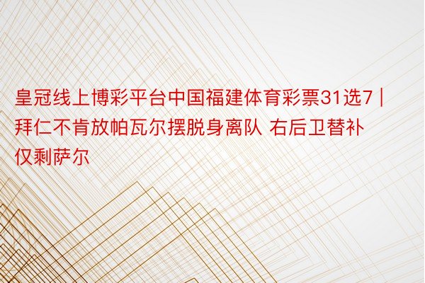 皇冠线上博彩平台中国福建体育彩票31选7 | 拜仁不肯放帕瓦尔摆脱身离队 右后卫替补仅剩萨尔