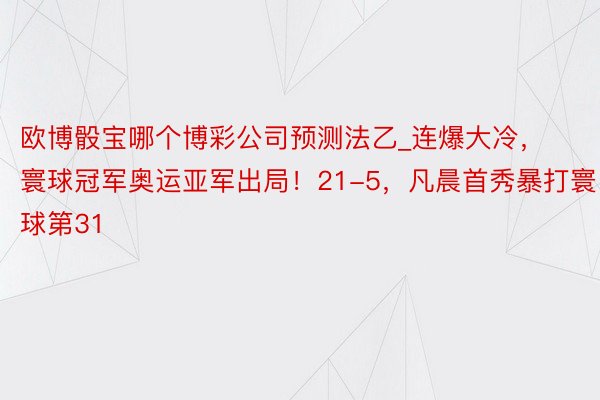 欧博骰宝哪个博彩公司预测法乙_连爆大冷，寰球冠军奥运亚军出局！21-5，凡晨首秀暴打寰球第31