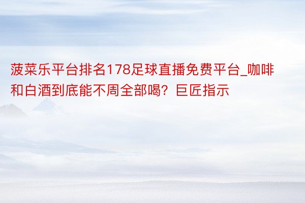 菠菜乐平台排名178足球直播免费平台_咖啡和白酒到底能不周全部喝？巨匠指示