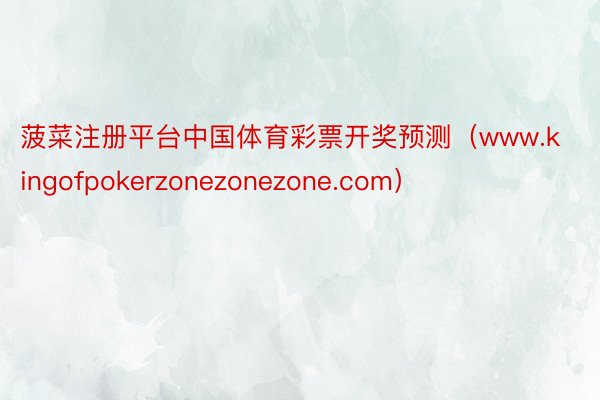 菠菜注册平台中国体育彩票开奖预测（www.kingofpokerzonezonezone.com）