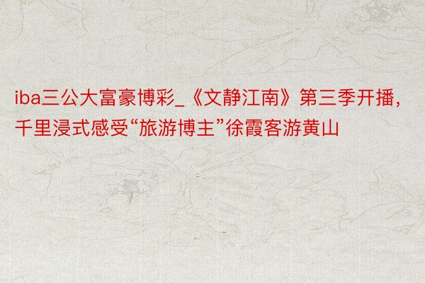 iba三公大富豪博彩_《文静江南》第三季开播，千里浸式感受“旅游博主”徐霞客游黄山