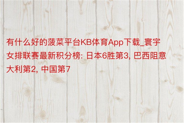 有什么好的菠菜平台KB体育App下载_寰宇女排联赛最新积分榜: 日本6胜第3, 巴西阻意大利第2, 中国第7