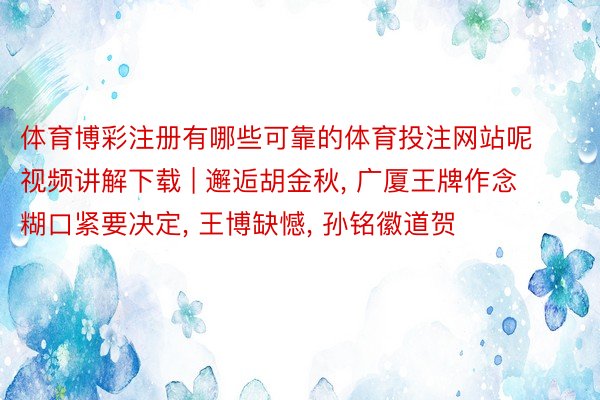 体育博彩注册有哪些可靠的体育投注网站呢视频讲解下载 | 邂逅胡金秋, 广厦王牌作念糊口紧要决定, 王博缺憾, 孙铭徽道贺
