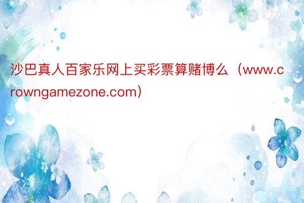 沙巴真人百家乐网上买彩票算赌博么（www.crowngamezone.com）
