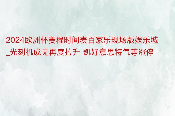2024欧洲杯赛程时间表百家乐现场版娱乐城_光刻机成见再度拉升 凯好意思特气等涨停