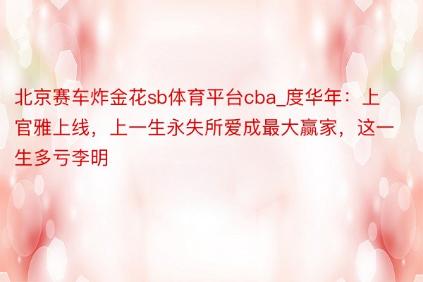 北京赛车炸金花sb体育平台cba_度华年：上官雅上线，上一生永失所爱成最大赢家，这一生多亏李明