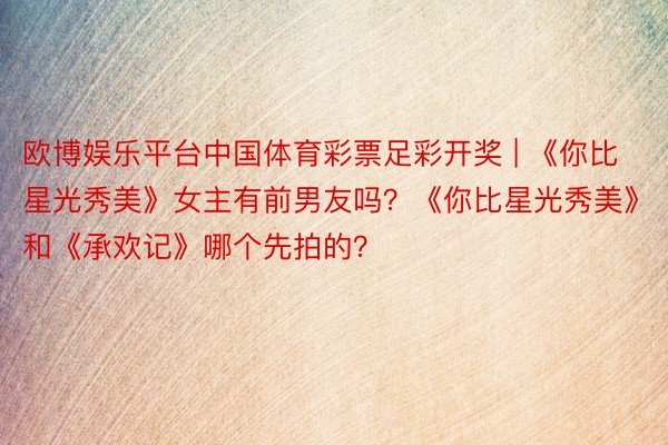 欧博娱乐平台中国体育彩票足彩开奖 | 《你比星光秀美》女主有前男友吗？《你比星光秀美》和《承欢记》哪个先拍的？
