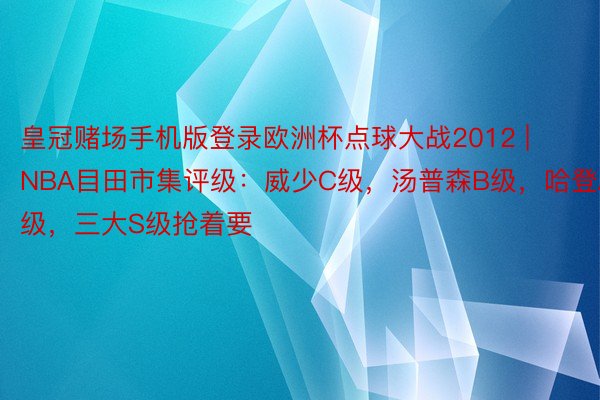 皇冠赌场手机版登录欧洲杯点球大战2012 | NBA目田市集评级：威少C级，汤普森B级，哈登A级，三大S级抢着要