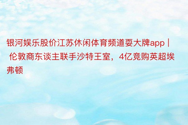 银河娱乐股价江苏休闲体育频道耍大牌app | 伦敦商东谈主联手沙特王室，4亿竞购英超埃弗顿