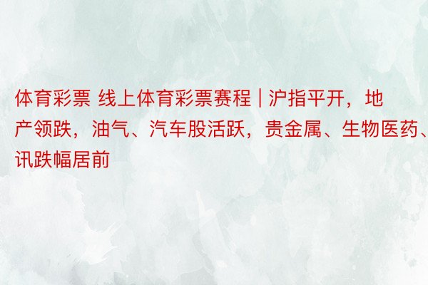 体育彩票 线上体育彩票赛程 | 沪指平开，地产领跌，油气、汽车股活跃，贵金属、生物医药、通讯跌幅居前