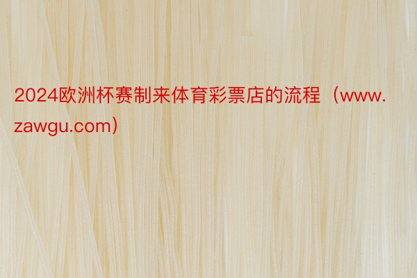 2024欧洲杯赛制来体育彩票店的流程（www.zawgu.com）
