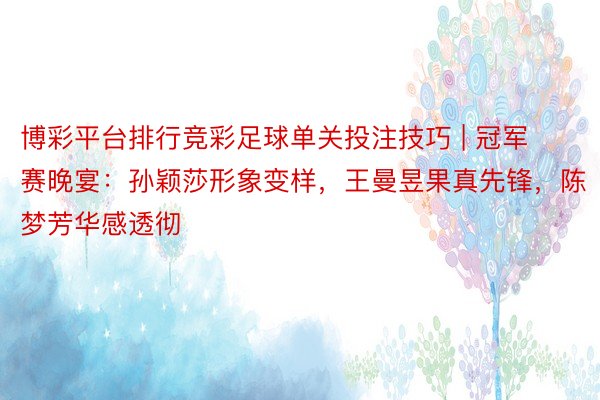 博彩平台排行竞彩足球单关投注技巧 | 冠军赛晚宴：孙颖莎形象变样，王曼昱果真先锋，陈梦芳华感透彻