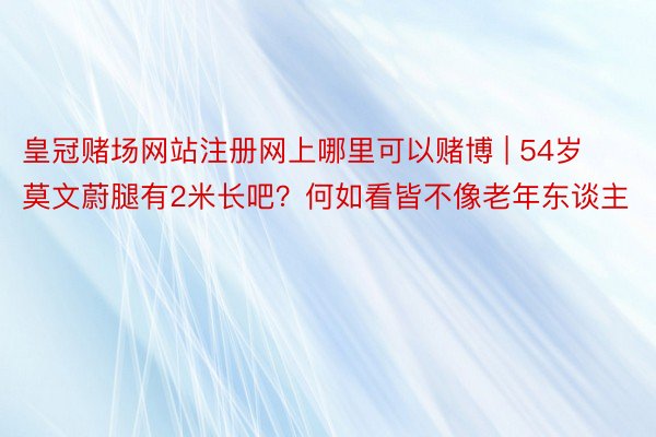皇冠赌场网站注册网上哪里可以赌博 | 54岁莫文蔚腿有2米长吧？何如看皆不像老年东谈主