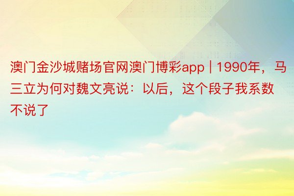 澳门金沙城赌场官网澳门博彩app | 1990年，马三立为何对魏文亮说：以后，这个段子我系数不说了