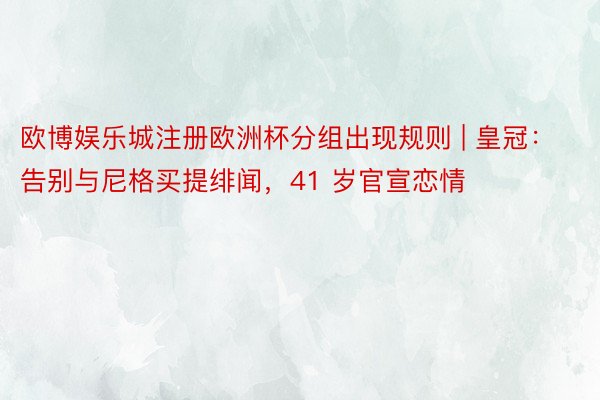 欧博娱乐城注册欧洲杯分组出现规则 | 皇冠：告别与尼格买提绯闻，41 岁官宣恋情