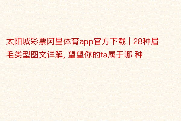 太阳城彩票阿里体育app官方下载 | 28种眉毛类型图文详解, 望望你的ta属于哪 种