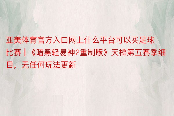 亚美体育官方入口网上什么平台可以买足球比赛 | 《暗黑轻易神2重制版》天梯第五赛季细目，无任何玩法更新