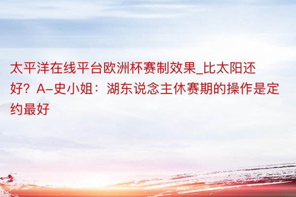 太平洋在线平台欧洲杯赛制效果_比太阳还好？A-史小姐：湖东说念主休赛期的操作是定约最好
