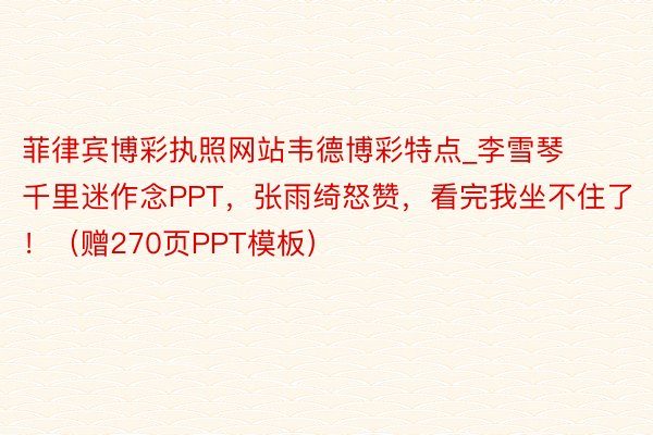 菲律宾博彩执照网站韦德博彩特点_李雪琴千里迷作念PPT，张雨绮怒赞，看完我坐不住了！（赠270页PPT模板）