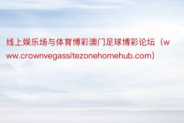 线上娱乐场与体育博彩澳门足球博彩论坛（www.crownvegassitezonehomehub.com）