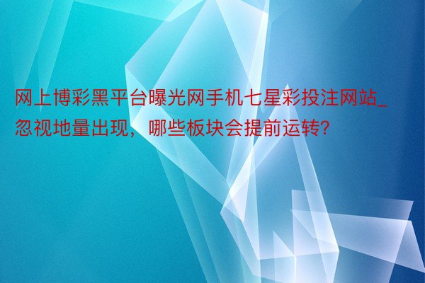 网上博彩黑平台曝光网手机七星彩投注网站_忽视地量出现，哪些板块会提前运转？